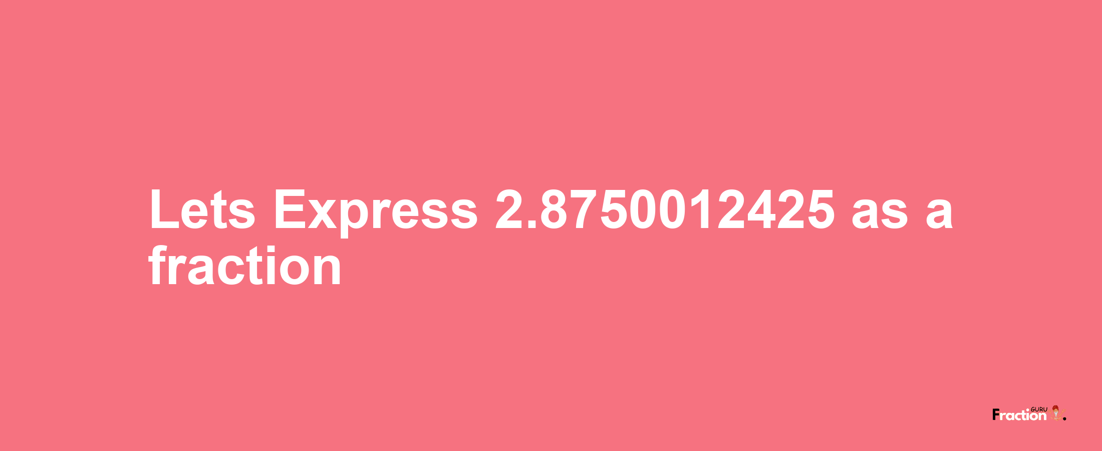 Lets Express 2.8750012425 as afraction